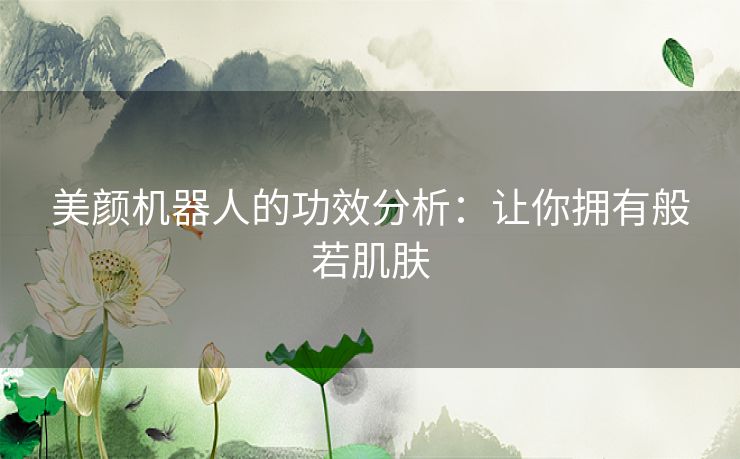 美颜机器人的功效分析：让你拥有般若肌肤