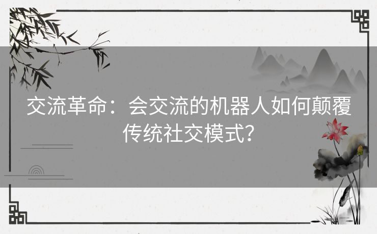 交流革命：会交流的机器人如何颠覆传统社交模式？