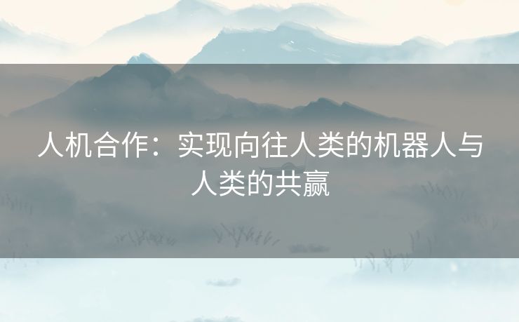 人机合作：实现向往人类的机器人与人类的共赢