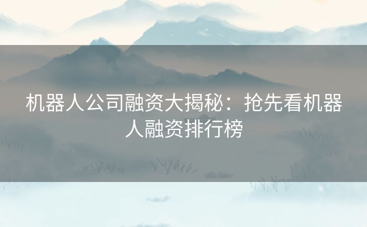 机器人公司融资大揭秘：抢先看机器人融资排行榜