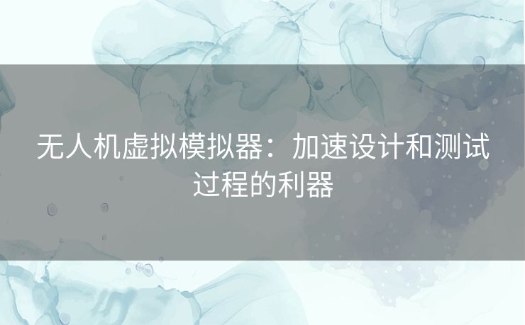 无人机虚拟模拟器：加速设计和测试过程的利器