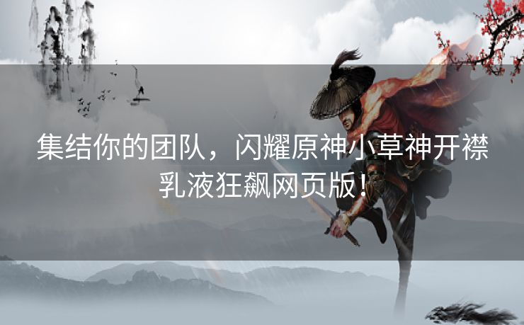 集结你的团队，闪耀原神小草神开襟乳液狂飙网页版！