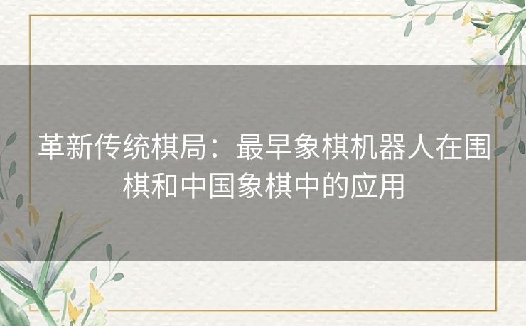 革新传统棋局：最早象棋机器人在围棋和中国象棋中的应用