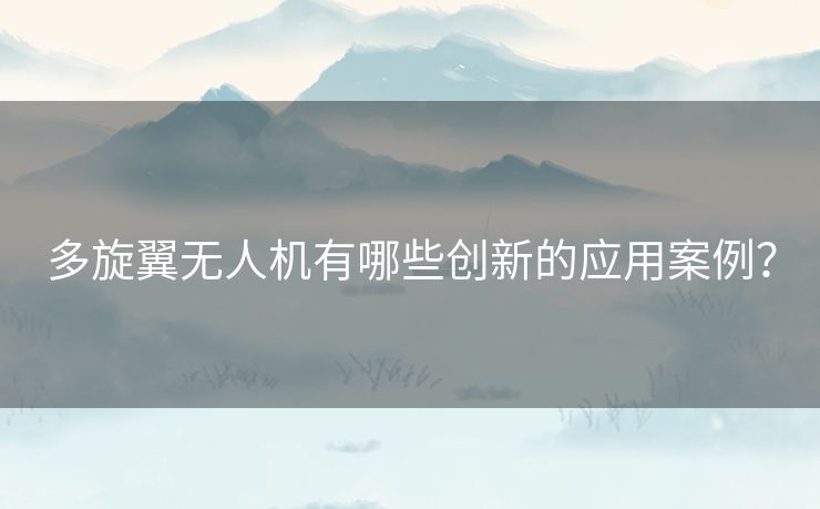 多旋翼无人机有哪些创新的应用案例？