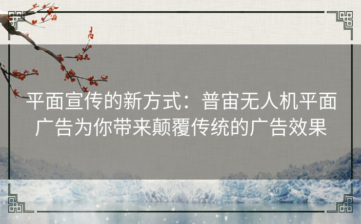 平面宣传的新方式：普宙无人机平面广告为你带来颠覆传统的广告效果