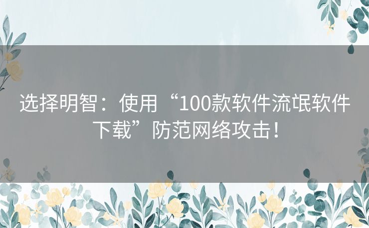 选择明智：使用“100款软件流氓软件下载”防范网络攻击！