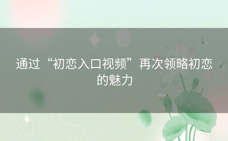 通过“初恋入口视频”再次领略初恋的魅力