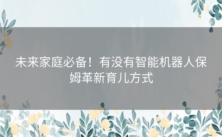 未来家庭必备！有没有智能机器人保姆革新育儿方式