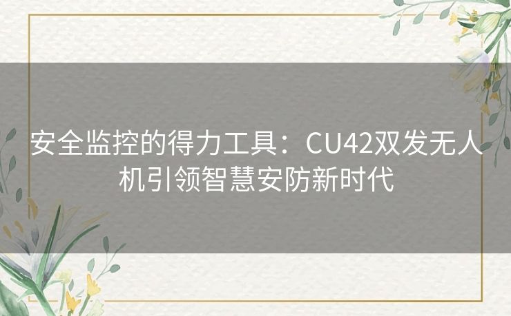 安全监控的得力工具：CU42双发无人机引领智慧安防新时代