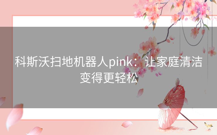 科斯沃扫地机器人pink：让家庭清洁变得更轻松