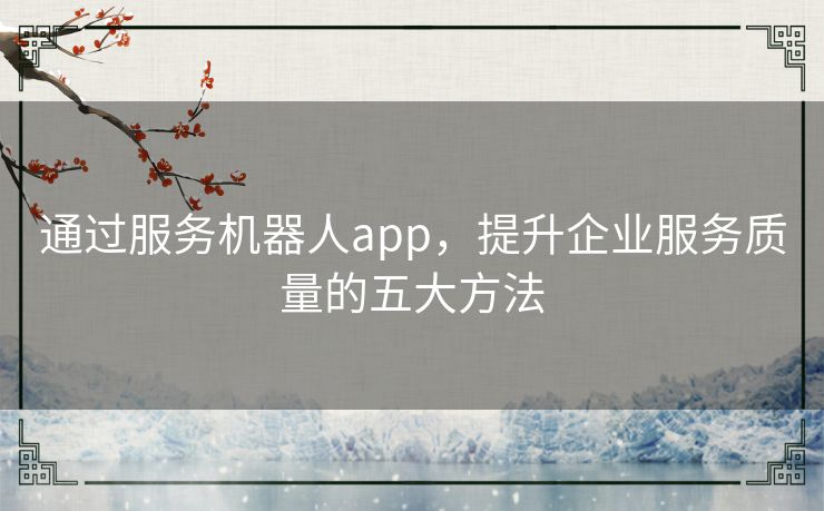 通过服务机器人app，提升企业服务质量的五大方法