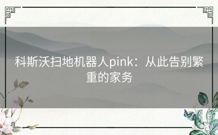 科斯沃扫地机器人pink：从此告别繁重的家务