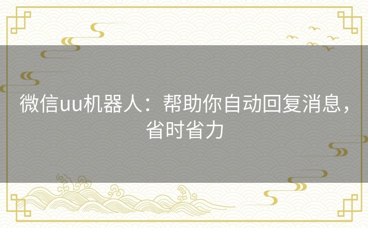 微信uu机器人：帮助你自动回复消息，省时省力