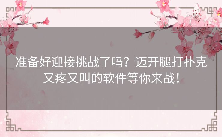 准备好迎接挑战了吗？迈开腿打扑克又疼又叫的软件等你来战！