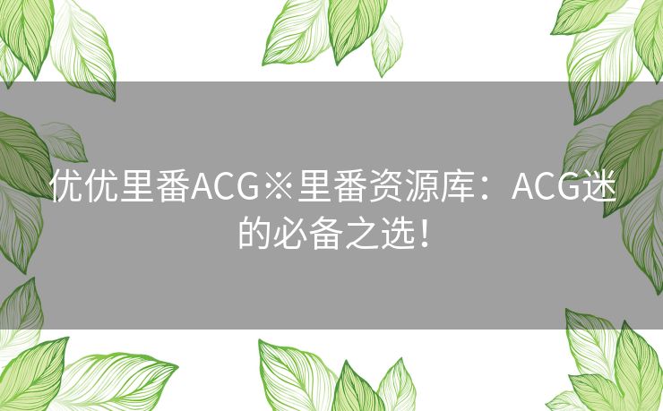 优优里番ACG※里番资源库：ACG迷的必备之选！