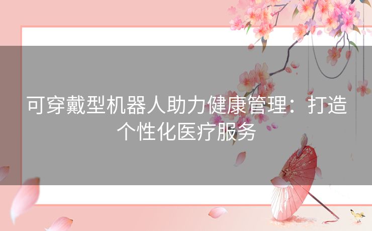 可穿戴型机器人助力健康管理：打造个性化医疗服务