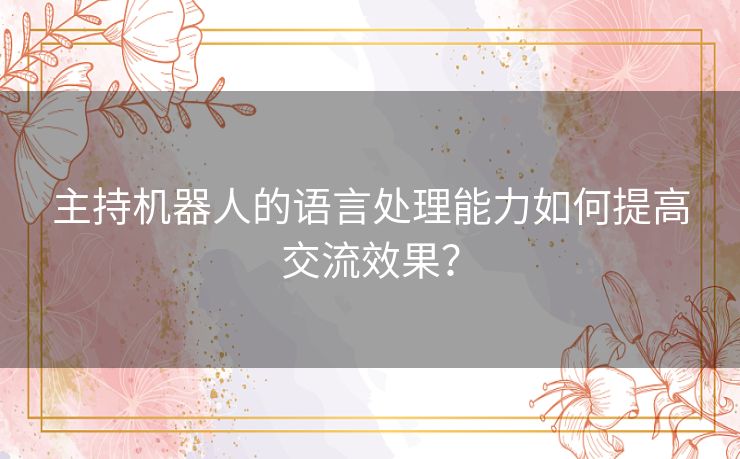 主持机器人的语言处理能力如何提高交流效果？