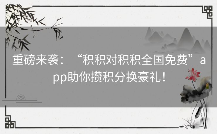 重磅来袭：“积积对积积全国免费”app助你攒积分换豪礼！