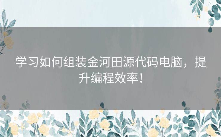 学习如何组装金河田源代码电脑，提升编程效率！