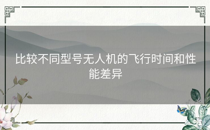 比较不同型号无人机的飞行时间和性能差异