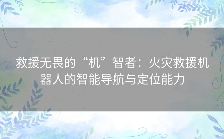 救援无畏的“机”智者：火灾救援机器人的智能导航与定位能力