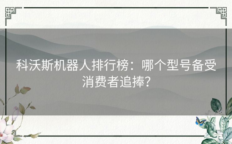 科沃斯机器人排行榜：哪个型号备受消费者追捧？