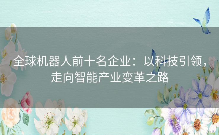 全球机器人前十名企业：以科技引领，走向智能产业变革之路