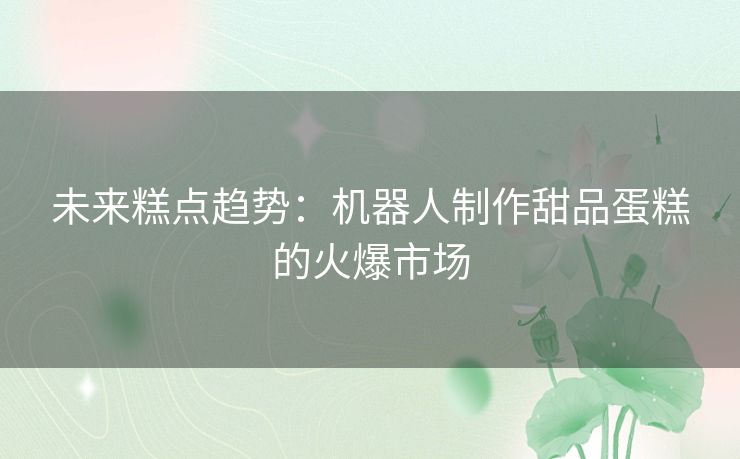 未来糕点趋势：机器人制作甜品蛋糕的火爆市场