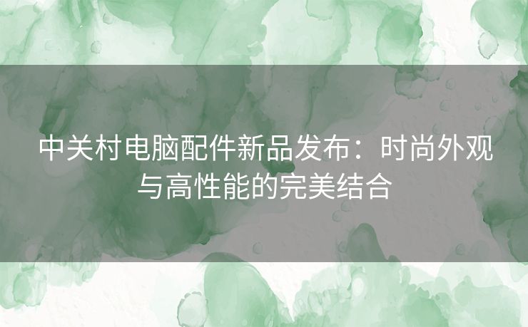 中关村电脑配件新品发布：时尚外观与高性能的完美结合