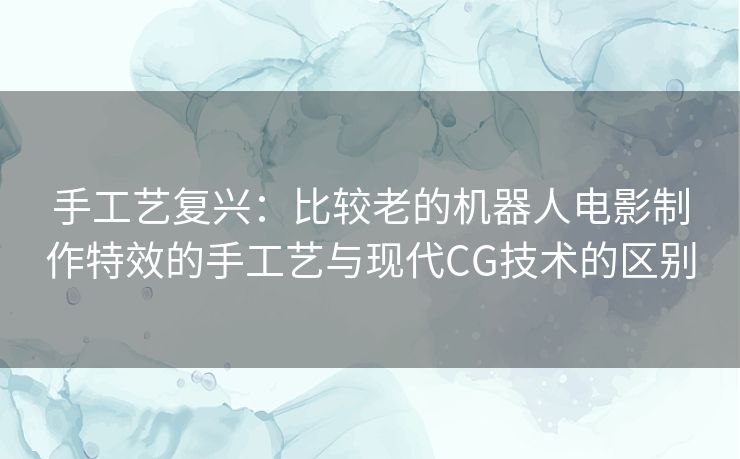 手工艺复兴：比较老的机器人电影制作特效的手工艺与现代CG技术的区别