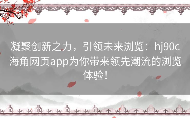 凝聚创新之力，引领未来浏览：hj90c海角网页app为你带来领先潮流的浏览体验！