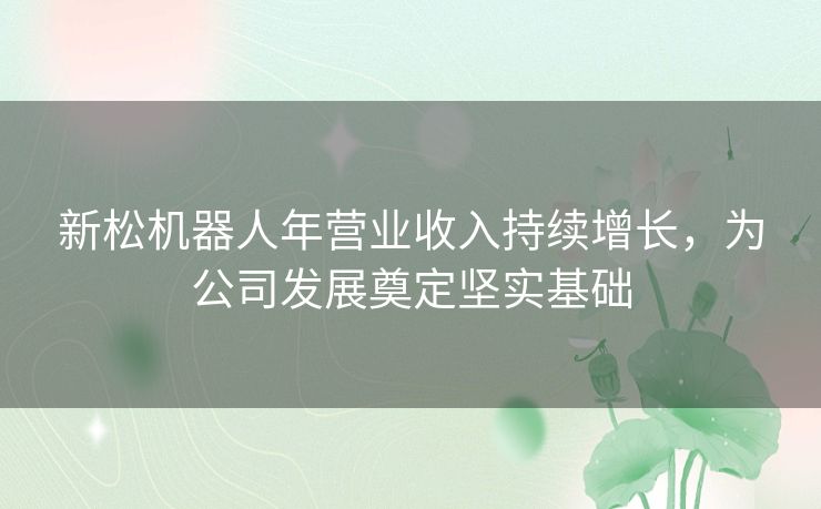 新松机器人年营业收入持续增长，为公司发展奠定坚实基础