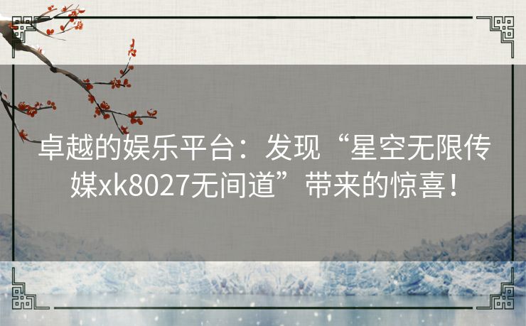 卓越的娱乐平台：发现“星空无限传媒xk8027无间道”带来的惊喜！