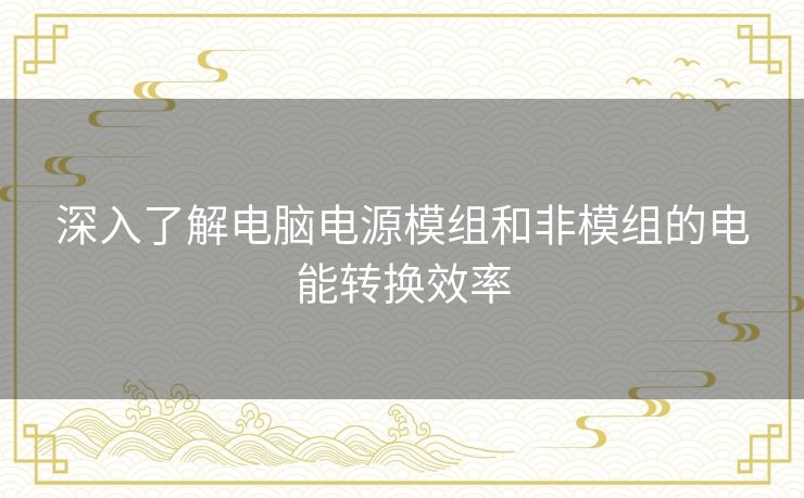 深入了解电脑电源模组和非模组的电能转换效率