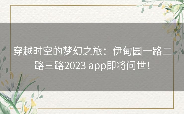 穿越时空的梦幻之旅：伊甸园一路二路三路2023 app即将问世！