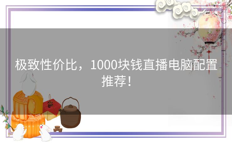 极致性价比，1000块钱直播电脑配置推荐！