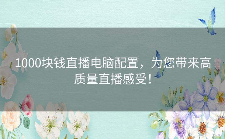 1000块钱直播电脑配置，为您带来高质量直播感受！