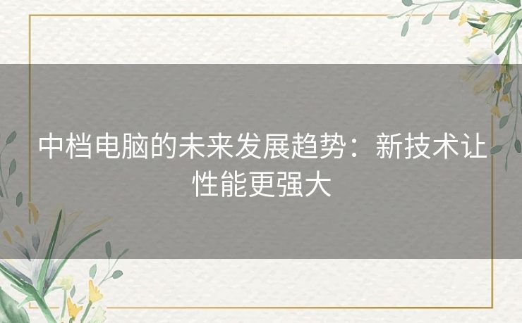 中档电脑的未来发展趋势：新技术让性能更强大