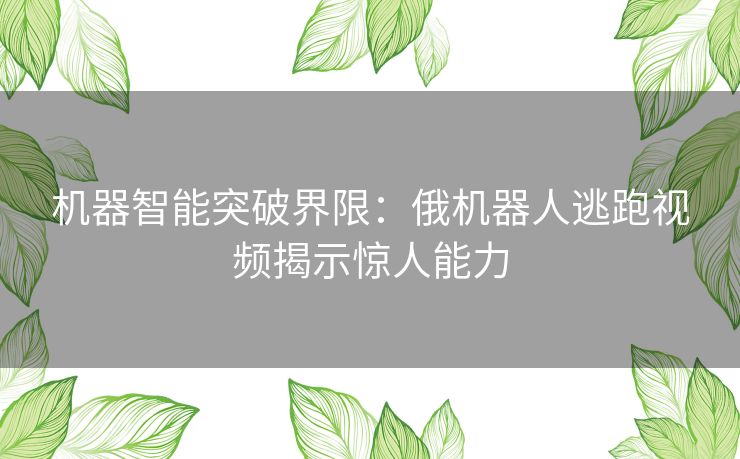 机器智能突破界限：俄机器人逃跑视频揭示惊人能力