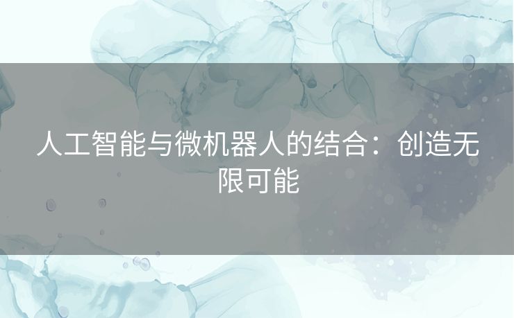 人工智能与微机器人的结合：创造无限可能