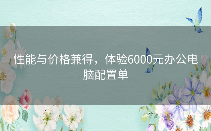 性能与价格兼得，体验6000元办公电脑配置单