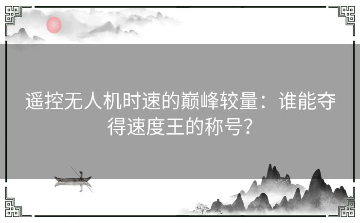 遥控无人机时速的巅峰较量：谁能夺得速度王的称号？