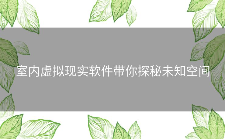 室内虚拟现实软件带你探秘未知空间