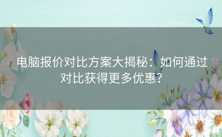 电脑报价对比方案大揭秘：如何通过对比获得更多优惠？