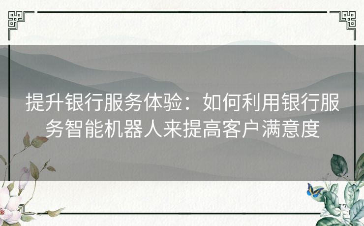 提升银行服务体验：如何利用银行服务智能机器人来提高客户满意度