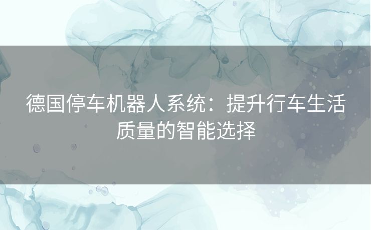 德国停车机器人系统：提升行车生活质量的智能选择