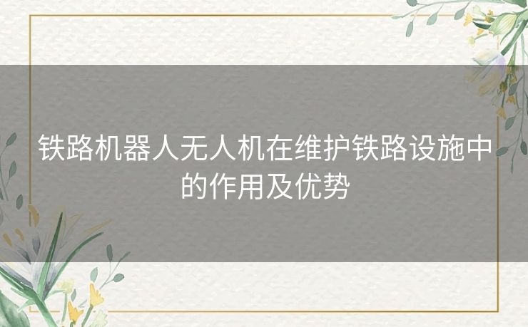 铁路机器人无人机在维护铁路设施中的作用及优势