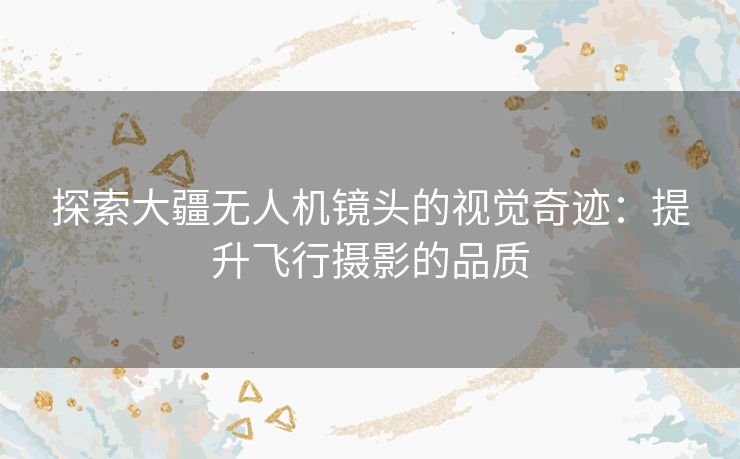 探索大疆无人机镜头的视觉奇迹：提升飞行摄影的品质