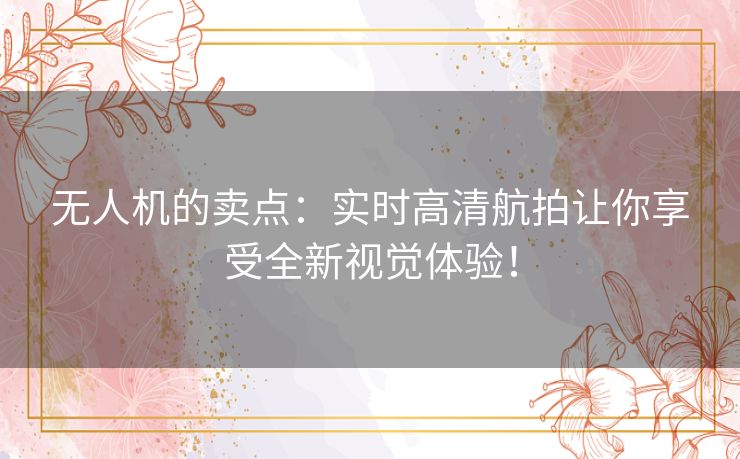 无人机的卖点：实时高清航拍让你享受全新视觉体验！