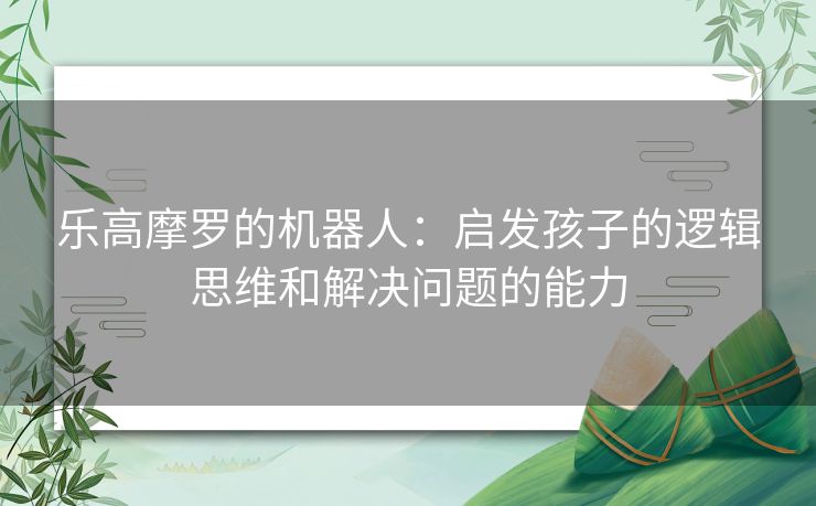 乐高摩罗的机器人：启发孩子的逻辑思维和解决问题的能力